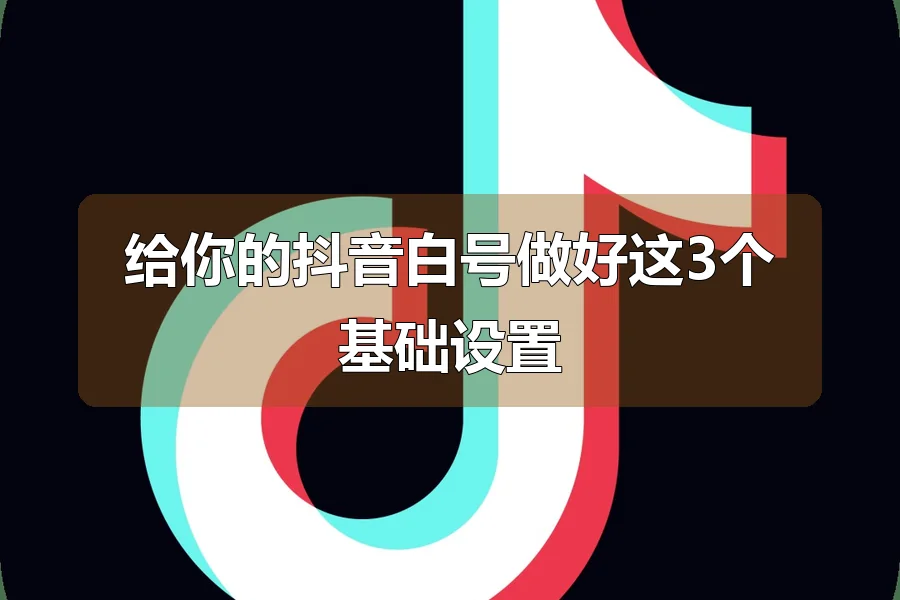 给你的抖音白号做好这3个基础设置